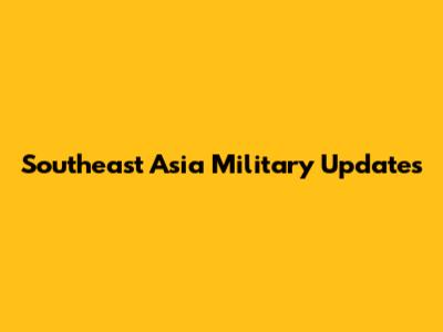 Southeast Asia Military Updates
