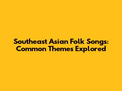 Southeast Asian Folk Songs: Common Themes Explored