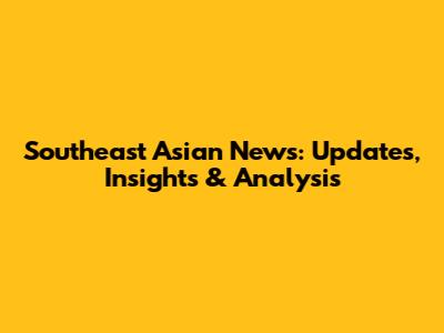 Southeast Asian News: Updates, Insights & Analysis