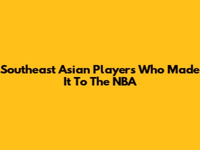 Southeast Asian Players Who Made It To The NBA