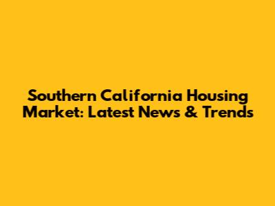 Southern California Housing Market: Latest News & Trends