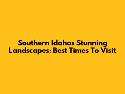 Southern Idaho's Stunning Landscapes: Best Times To Visit