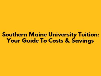 Southern Maine University Tuition: Your Guide To Costs & Savings