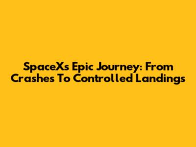 SpaceX's Epic Journey: From Crashes To Controlled Landings
