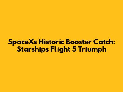 SpaceX's Historic Booster Catch: Starship's Flight 5 Triumph
