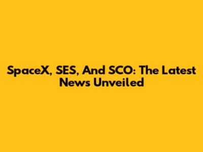 SpaceX, SES, And SCO: The Latest News Unveiled