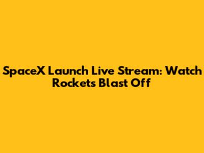 SpaceX Launch Live Stream: Watch Rockets Blast Off