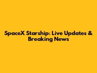 SpaceX Starship: Live Updates & Breaking News