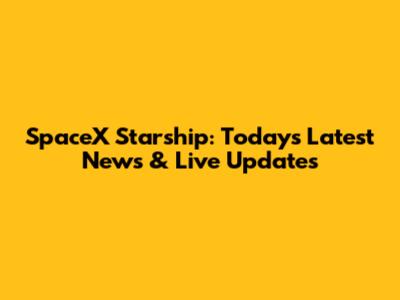 SpaceX Starship: Today's Latest News & Live Updates