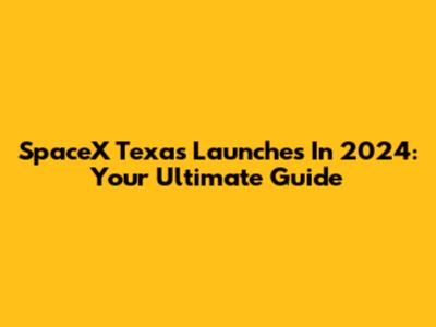 SpaceX Texas Launches In 2024: Your Ultimate Guide