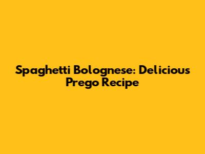 Spaghetti Bolognese: Delicious Prego Recipe