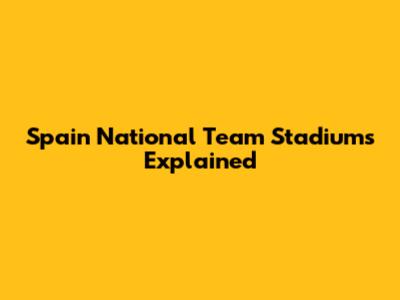 Spain National Team Stadiums Explained