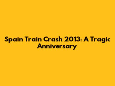 Spain Train Crash 2013: A Tragic Anniversary