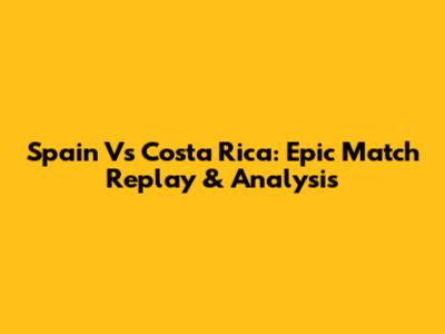 Spain Vs Costa Rica: Epic Match Replay & Analysis