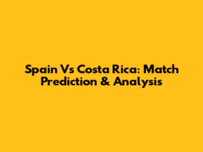 Spain Vs Costa Rica: Match Prediction & Analysis