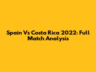 Spain Vs Costa Rica 2022: Full Match Analysis