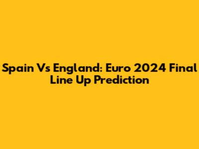 Spain Vs England: Euro 2024 Final Line Up Prediction