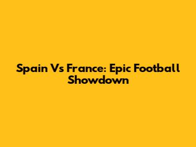 Spain Vs France: Epic Football Showdown