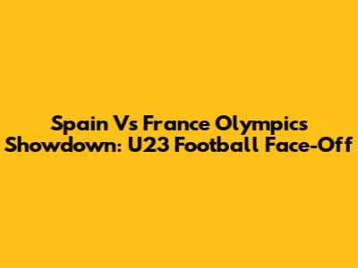 Spain Vs France Olympics Showdown: U23 Football Face-Off