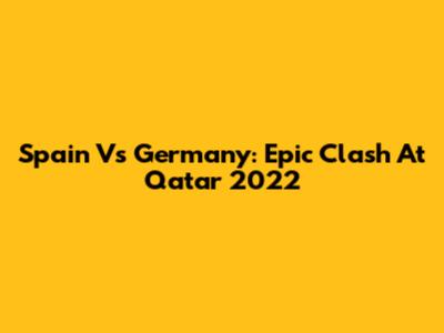 Spain Vs Germany: Epic Clash At Qatar 2022