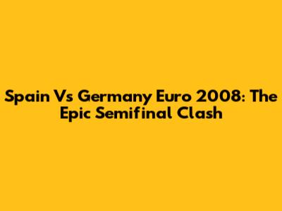 Spain Vs Germany Euro 2008: The Epic Semifinal Clash