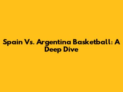 Spain Vs. Argentina Basketball: A Deep Dive