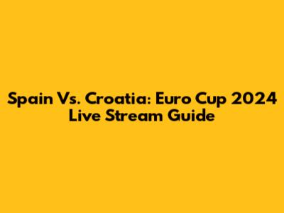 Spain Vs. Croatia: Euro Cup 2024 Live Stream Guide