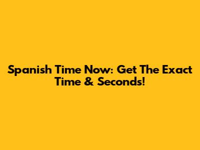 Spanish Time Now: Get The Exact Time & Seconds!