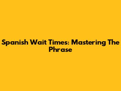Spanish Wait Times: Mastering The Phrase