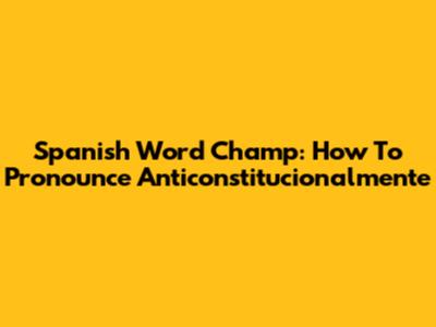Spanish Word Champ: How To Pronounce 'Anticonstitucionalmente'