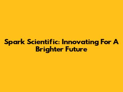Spark Scientific: Innovating For A Brighter Future
