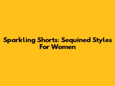 Sparkling Shorts: Sequined Styles For Women
