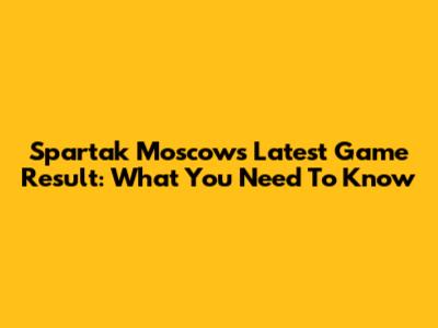 Spartak Moscow's Latest Game Result: What You Need To Know