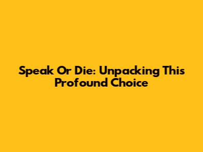 Speak Or Die: Unpacking This Profound Choice