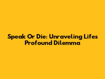 Speak Or Die: Unraveling Life's Profound Dilemma
