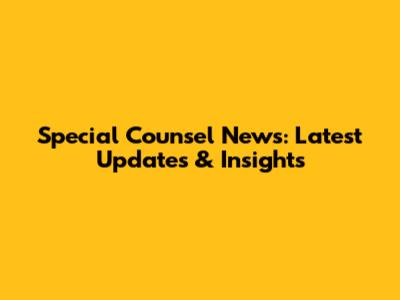 Special Counsel News: Latest Updates & Insights