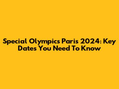 Special Olympics Paris 2024: Key Dates You Need To Know