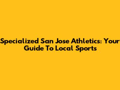 Specialized San Jose Athletics: Your Guide To Local Sports