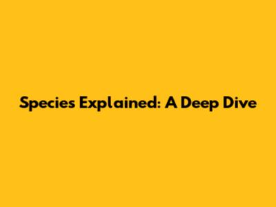 Species Explained: A Deep Dive