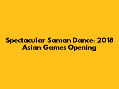Spectacular Saman Dance: 2018 Asian Games Opening