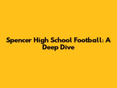 Spencer High School Football: A Deep Dive