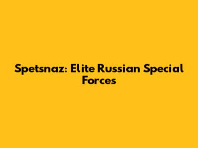 Spetsnaz: Elite Russian Special Forces