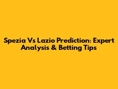 Spezia Vs Lazio Prediction: Expert Analysis & Betting Tips