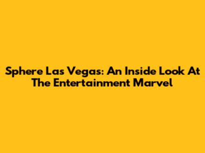 Sphere Las Vegas: An Inside Look At The Entertainment Marvel