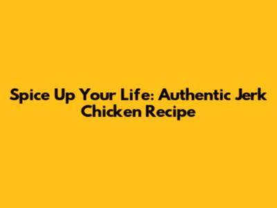 Spice Up Your Life: Authentic Jerk Chicken Recipe