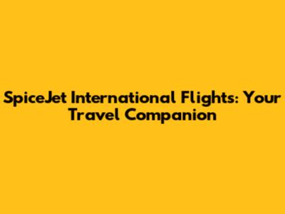 SpiceJet International Flights: Your Travel Companion