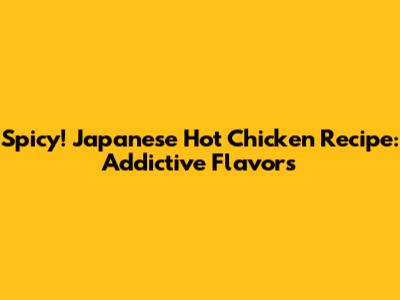 Spicy! Japanese Hot Chicken Recipe: Addictive Flavors