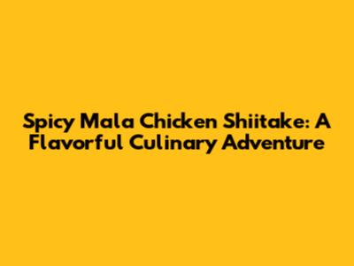 Spicy Mala Chicken Shiitake: A Flavorful Culinary Adventure