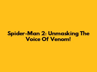Spider-Man 2: Unmasking The Voice Of Venom!