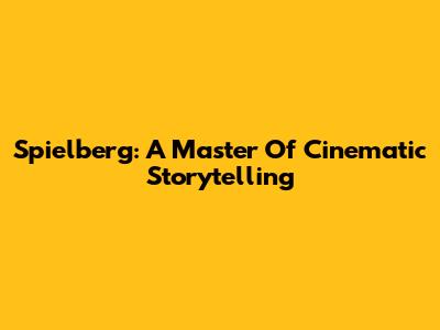 Spielberg: A Master Of Cinematic Storytelling